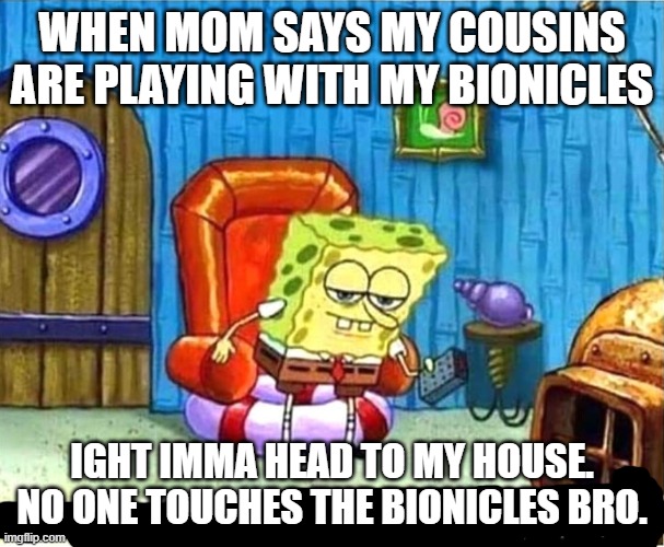 B I O N I C L E S | WHEN MOM SAYS MY COUSINS ARE PLAYING WITH MY BIONICLES; IGHT IMMA HEAD TO MY HOUSE. NO ONE TOUCHES THE BIONICLES BRO. | image tagged in spongebob ight ima head out babys born | made w/ Imgflip meme maker