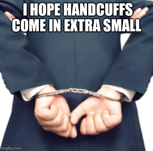 Trump in cuffs | I HOPE HANDCUFFS COME IN EXTRA SMALL | image tagged in trump in cuffs | made w/ Imgflip meme maker