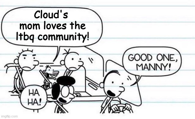 She dont | Cloud's  mom loves the ltbq community! | image tagged in good one manny | made w/ Imgflip meme maker