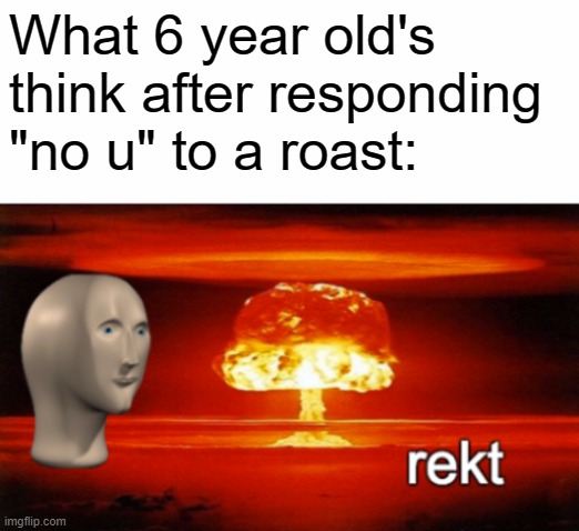 mission accomplished! | What 6 year old's think after responding "no u" to a roast: | image tagged in rekt w/text | made w/ Imgflip meme maker