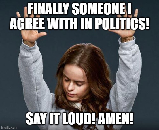 Praise the lord | FINALLY SOMEONE I AGREE WITH IN POLITICS! SAY IT LOUD! AMEN! | image tagged in praise the lord | made w/ Imgflip meme maker