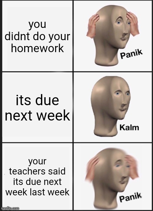 Panik Kalm Panik Meme | you didnt do your homework; its due next week; your teachers said its due next week last week | image tagged in memes,panik kalm panik | made w/ Imgflip meme maker