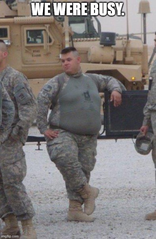 fat army soldier | WE WERE BUSY. | image tagged in fat army soldier | made w/ Imgflip meme maker