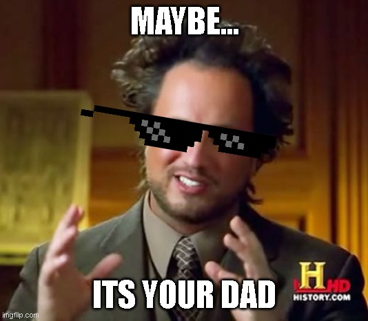 Ancient Aliens Meme | MAYBE... ITS YOUR DAD | image tagged in memes,ancient aliens | made w/ Imgflip meme maker