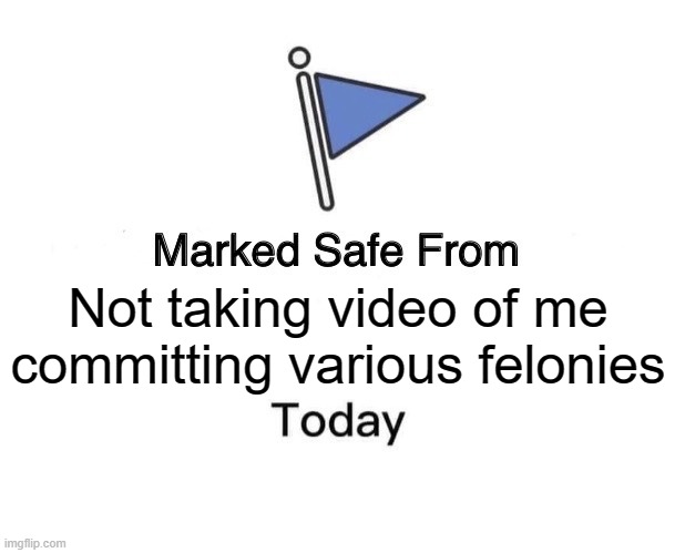 Marked Safe From | Not taking video of me committing various felonies | image tagged in memes,marked safe from | made w/ Imgflip meme maker