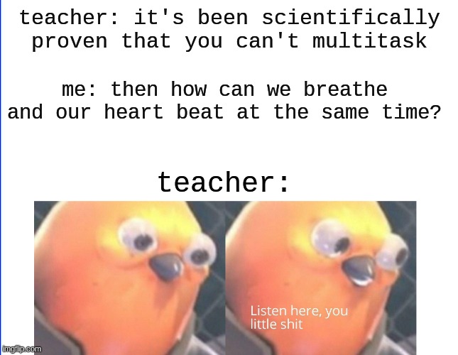 the better version that makes more sense | teacher: it's been scientifically proven that you can't multitask; me: then how can we breathe and our heart beat at the same time? teacher: | image tagged in listen here you little shit,memes,funny memes,so true memes | made w/ Imgflip meme maker