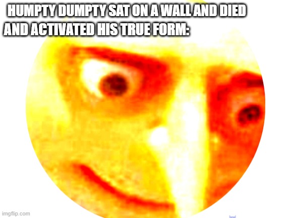 humpty dumpty is dead | HUMPTY DUMPTY SAT ON A WALL AND DIED; AND ACTIVATED HIS TRUE FORM: | image tagged in humpty dumpty,gru meme | made w/ Imgflip meme maker