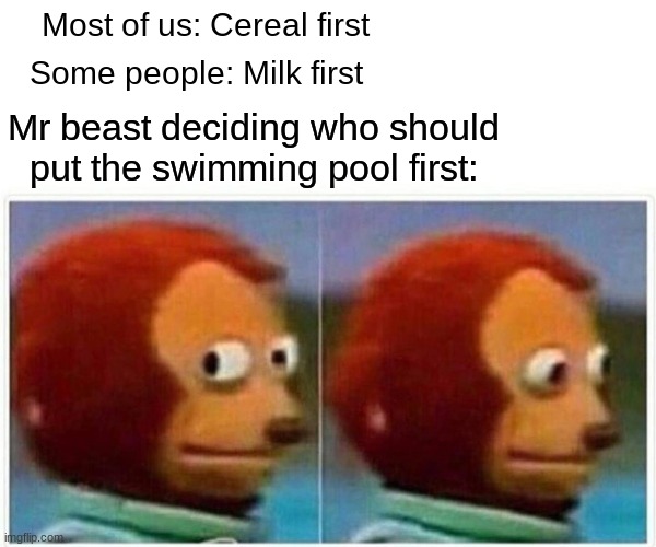 Monkey Puppet | Most of us: Cereal first; Some people: Milk first; Mr beast deciding who should put the swimming pool first: | image tagged in memes,monkey puppet,mrbeast,swimming pool,cereal,milk | made w/ Imgflip meme maker