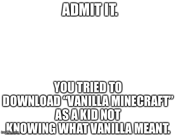 It’s true. | ADMIT IT. YOU TRIED TO DOWNLOAD “VANILLA MINECRAFT” AS A KID NOT KNOWING WHAT VANILLA MEANT. | image tagged in blank white template | made w/ Imgflip meme maker