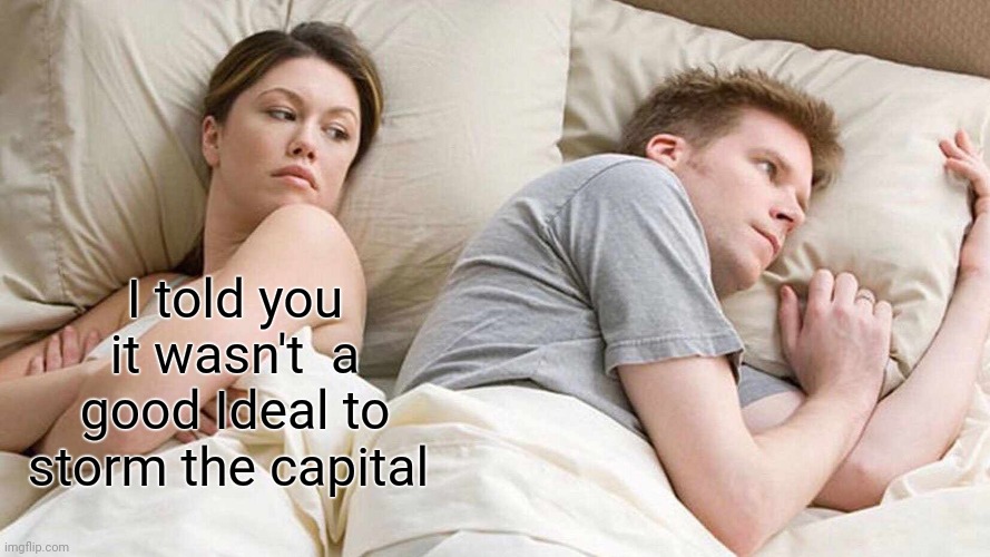 I Bet He's Thinking About Other Women Meme | I told you it wasn't  a good Ideal to storm the capital | image tagged in memes,i bet he's thinking about other women | made w/ Imgflip meme maker
