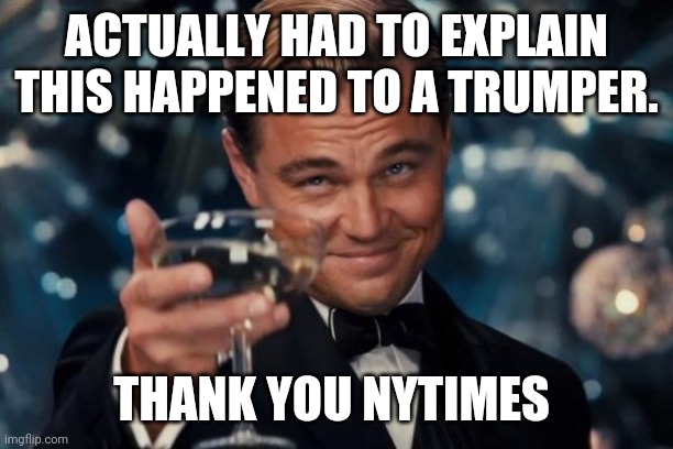 Leonardo Dicaprio Cheers Meme | ACTUALLY HAD TO EXPLAIN THIS HAPPENED TO A TRUMPER. THANK YOU NYTIMES | image tagged in memes,leonardo dicaprio cheers | made w/ Imgflip meme maker