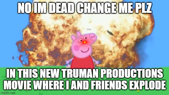 Peppa pig to death | NO IM DEAD CHANGE ME PLZ; IN THIS NEW TRUMAN PRODUCTIONS MOVIE WHERE I AND FRIENDS EXPLODE | image tagged in oh no,peppa pig,end of the world,epic peppa pig | made w/ Imgflip meme maker