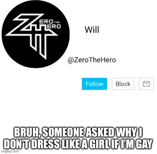 ZeroTheHero | BRUH, SOMEONE ASKED WHY I DON’T DRESS LIKE A GIRL IF I’M GAY | image tagged in zerothehero | made w/ Imgflip meme maker
