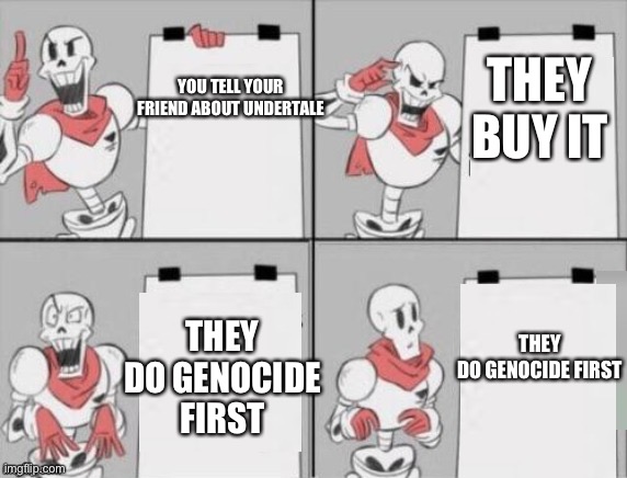 Nooooo | THEY BUY IT; YOU TELL YOUR FRIEND ABOUT UNDERTALE; THEY DO GENOCIDE FIRST; THEY DO GENOCIDE FIRST | image tagged in papyrus plan,undertale | made w/ Imgflip meme maker