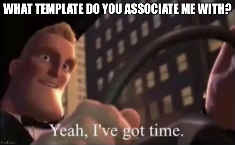 Yeah I’ve got time. | WHAT TEMPLATE DO YOU ASSOCIATE ME WITH? | image tagged in yeah i ve got time | made w/ Imgflip meme maker