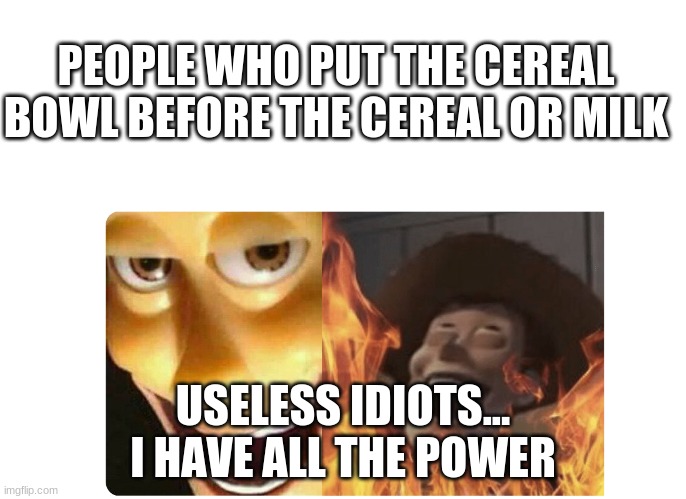 Cereal woody | PEOPLE WHO PUT THE CEREAL BOWL BEFORE THE CEREAL OR MILK; USELESS IDIOTS... I HAVE ALL THE POWER | image tagged in satanic woody | made w/ Imgflip meme maker