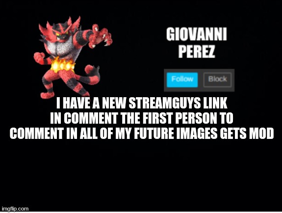 incineroar_memer announcement 2 | I HAVE A NEW STREAMGUYS LINK IN COMMENT THE FIRST PERSON TO COMMENT IN ALL OF MY FUTURE IMAGES GETS MOD | image tagged in incineroar_memer announcement 2 | made w/ Imgflip meme maker