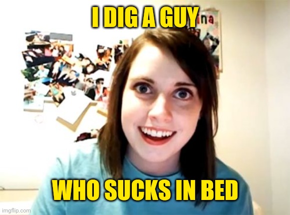Overly Attached Girlfriend Meme | I DIG A GUY WHO SUCKS IN BED | image tagged in memes,overly attached girlfriend | made w/ Imgflip meme maker