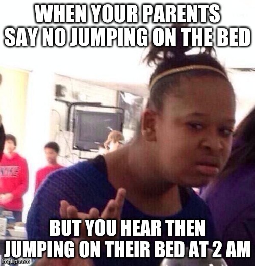 Black Girl Wat Meme | WHEN YOUR PARENTS SAY NO JUMPING ON THE BED; BUT YOU HEAR THEN JUMPING ON THEIR BED AT 2 AM | image tagged in memes,black girl wat | made w/ Imgflip meme maker