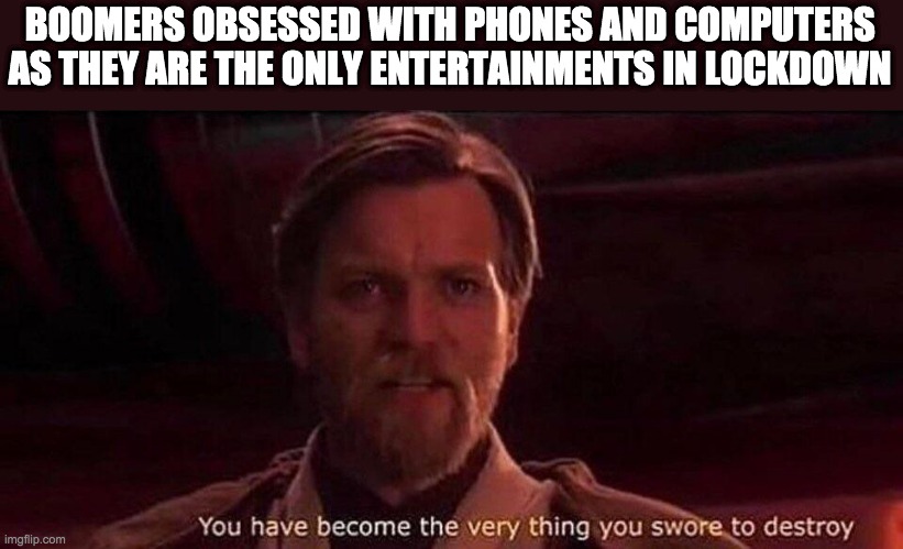 You've become the very thing you swore to destroy | BOOMERS OBSESSED WITH PHONES AND COMPUTERS AS THEY ARE THE ONLY ENTERTAINMENTS IN LOCKDOWN | image tagged in you've become the very thing you swore to destroy | made w/ Imgflip meme maker