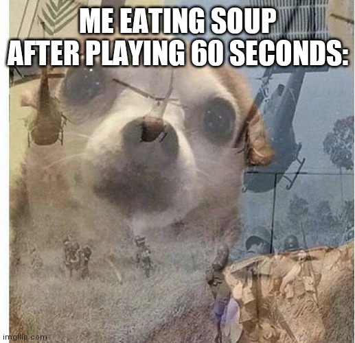 PTSD Chihuahua | ME EATING SOUP AFTER PLAYING 60 SECONDS: | image tagged in ptsd chihuahua | made w/ Imgflip meme maker