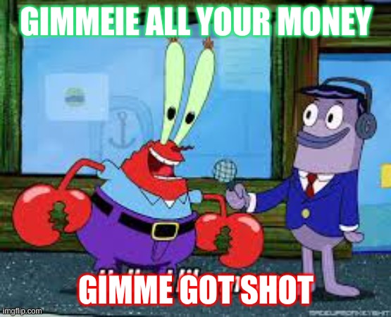 gimme got shot | GIMMEIE ALL YOUR MONEY; GIMME GOT SHOT | image tagged in mr krabs i like money | made w/ Imgflip meme maker