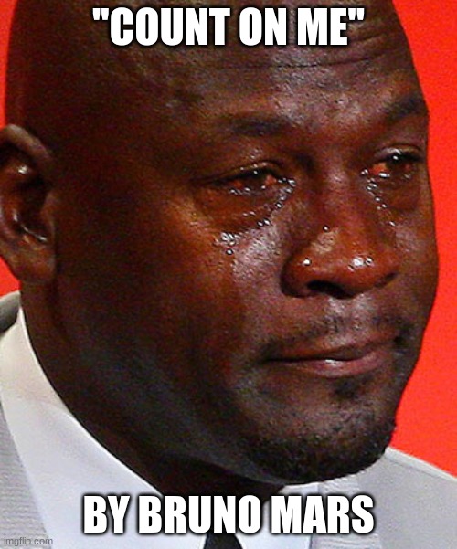 it always makes me cry | "COUNT ON ME"; BY BRUNO MARS | image tagged in crying michael jordan,bruno mars | made w/ Imgflip meme maker