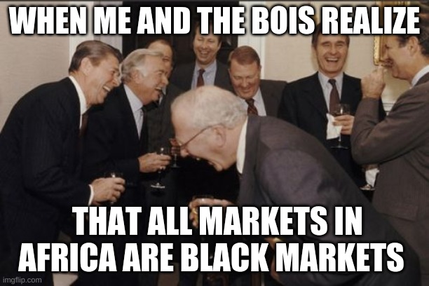 Laughing Men In Suits Meme | WHEN ME AND THE BOIS REALIZE; THAT ALL MARKETS IN AFRICA ARE BLACK MARKETS | image tagged in memes,laughing men in suits | made w/ Imgflip meme maker