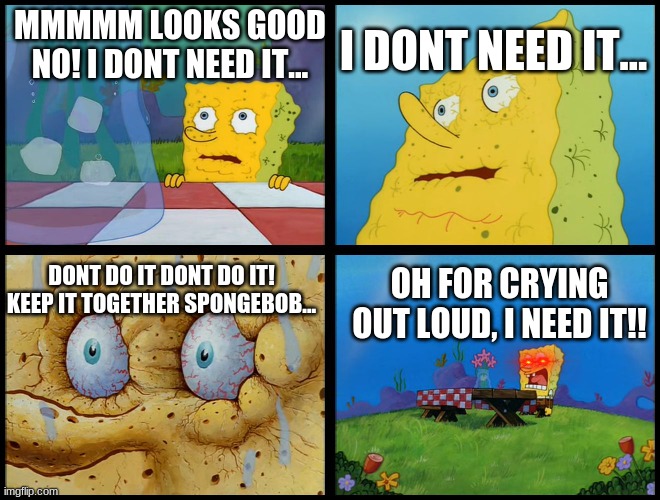 Spongebob - "I Don't Need It" (by Henry-C) | I DONT NEED IT... MMMMM LOOKS GOOD NO! I DONT NEED IT... DONT DO IT DONT DO IT! KEEP IT TOGETHER SPONGEBOB... OH FOR CRYING OUT LOUD, I NEED IT!! | image tagged in spongebob - i don't need it by henry-c | made w/ Imgflip meme maker