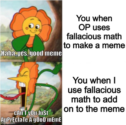reverse cuphead flower | You when OP uses fallacious math to make a meme You when I use fallacious math to add on to the meme Haha, yes, good meme cAn’T yOu JuSt ApP | image tagged in reverse cuphead flower | made w/ Imgflip meme maker