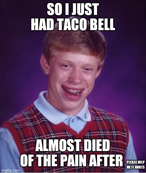 AAAAAAAAAAA | SO I JUST HAD TACO BELL; ALMOST DIED OF THE PAIN AFTER; PLEASE HELP ME IT HURTS | image tagged in memes,bad luck brian,taco bell,please help me,funny,diarrhea | made w/ Imgflip meme maker
