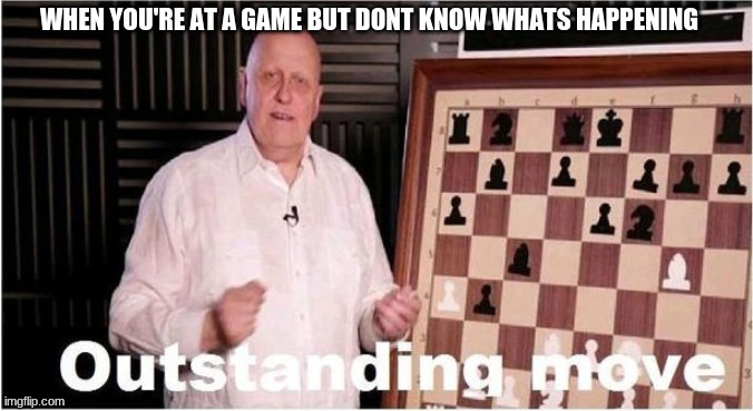 Outstanding Move | WHEN YOU'RE AT A GAME BUT DONT KNOW WHATS HAPPENING | image tagged in outstanding move | made w/ Imgflip meme maker