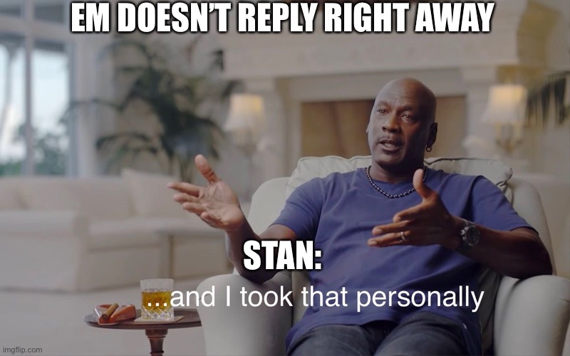 and I took that personally | EM DOESN’T REPLY RIGHT AWAY; STAN: | image tagged in and i took that personally | made w/ Imgflip meme maker