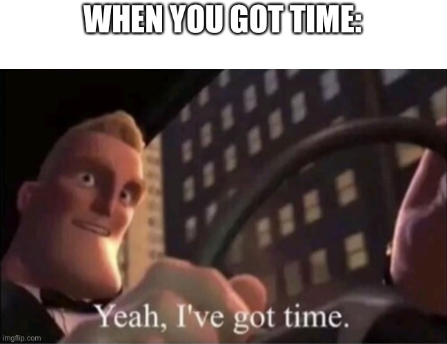 Yeah I’ve got time. | WHEN YOU GOT TIME: | image tagged in yeah i ve got time | made w/ Imgflip meme maker