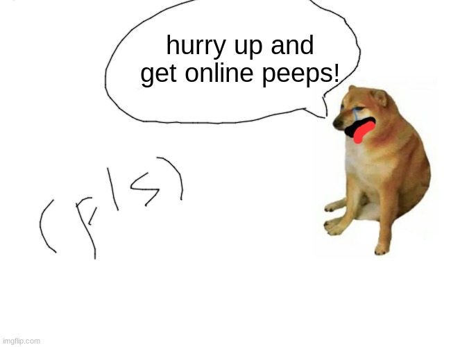 hurrry | hurry up and get online peeps! | image tagged in memes,buff doge vs cheems | made w/ Imgflip meme maker