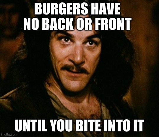 A little thought for your next trip to Mickey D s | BURGERS HAVE NO BACK OR FRONT; UNTIL YOU BITE INTO IT | image tagged in memes,inigo montoya | made w/ Imgflip meme maker