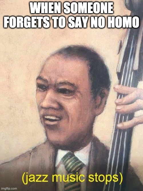 oh no | WHEN SOMEONE FORGETS TO SAY NO HOMO | image tagged in jazz music stops | made w/ Imgflip meme maker