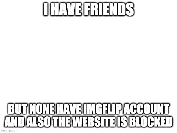 Blank White Template | I HAVE FRIENDS; BUT NONE HAVE IMGFLIP ACCOUNT AND ALSO THE WEBSITE IS BLOCKED | image tagged in blank white template | made w/ Imgflip meme maker