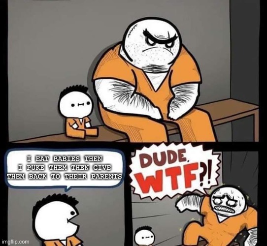 Dude wtf | I EAT BABIES THEN I PUKE THEM THEN GIVE THEM BACK TO THEIR PARENTS | image tagged in dude wtf | made w/ Imgflip meme maker