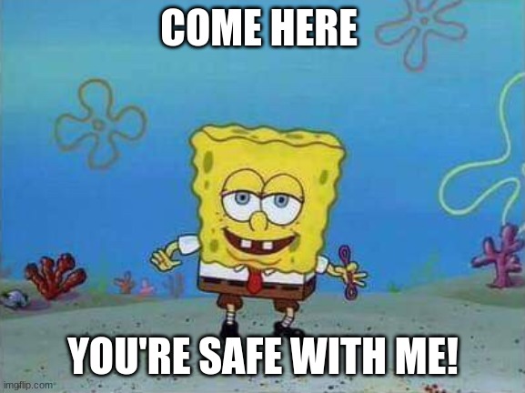 Forward spongebob | COME HERE YOU'RE SAFE WITH ME! | image tagged in forward spongebob | made w/ Imgflip meme maker
