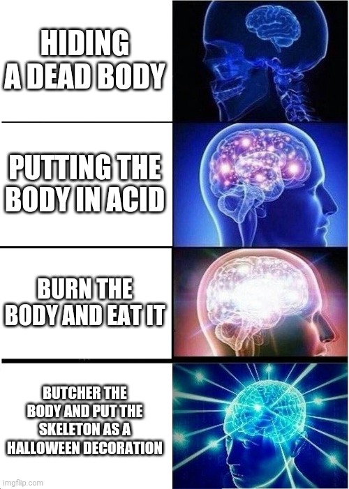 Expanding Brain Meme | HIDING A DEAD BODY; PUTTING THE BODY IN ACID; BURN THE BODY AND EAT IT; BUTCHER THE BODY AND PUT THE SKELETON AS A HALLOWEEN DECORATION | image tagged in memes,expanding brain | made w/ Imgflip meme maker