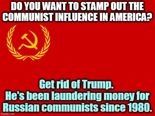 The Trump Organization has been running mostly on Russian money since 2006. | DO YOU WANT TO STAMP OUT THE 
COMMUNIST INFLUENCE IN AMERICA? Get rid of Trump. 
He's been laundering money for Russian communists since 1980. | image tagged in russian flag,trump,tool,russia,laundry | made w/ Imgflip meme maker