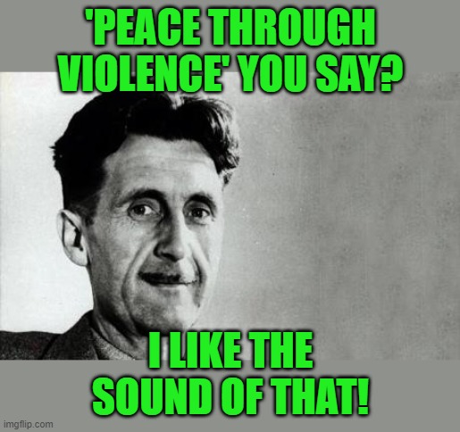 George Orwell | 'PEACE THROUGH VIOLENCE' YOU SAY? I LIKE THE SOUND OF THAT! | image tagged in george orwell | made w/ Imgflip meme maker