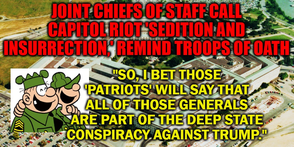 Those generals know that 81 million of the people voted against Trump | JOINT CHIEFS OF STAFF CALL CAPITOL RIOT 'SEDITION AND INSURRECTION,' REMIND TROOPS OF OATH; "SO, I BET THOSE 'PATRIOTS' WILL SAY THAT ALL OF THOSE GENERALS ARE PART OF THE DEEP STATE CONSPIRACY AGAINST TRUMP." | image tagged in pentagon,leadership,patriots,tyranny,democracy,conspiracy | made w/ Imgflip meme maker
