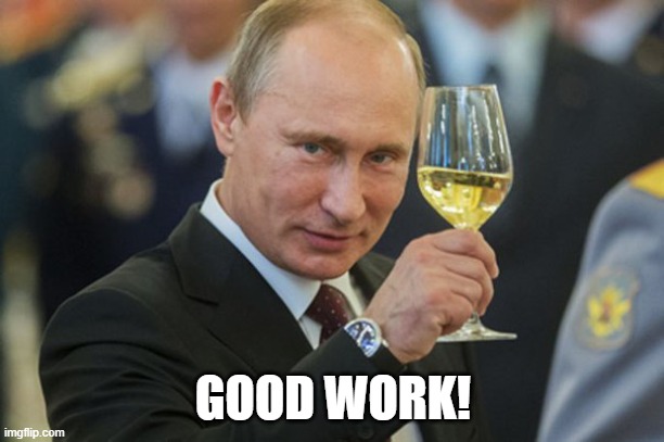 Putin Cheers | GOOD WORK! | image tagged in putin cheers | made w/ Imgflip meme maker