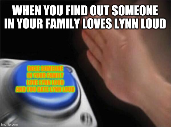 I hate lynn loud | WHEN YOU FIND OUT SOMEONE IN YOUR FAMILY LOVES LYNN LOUD; DOSE SOMEONE IN YOUR FAMILY LOVE LYNN LOUD AND YOU HATE LYNN LOUD | image tagged in memes,blank nut button,i hate lynn loud | made w/ Imgflip meme maker