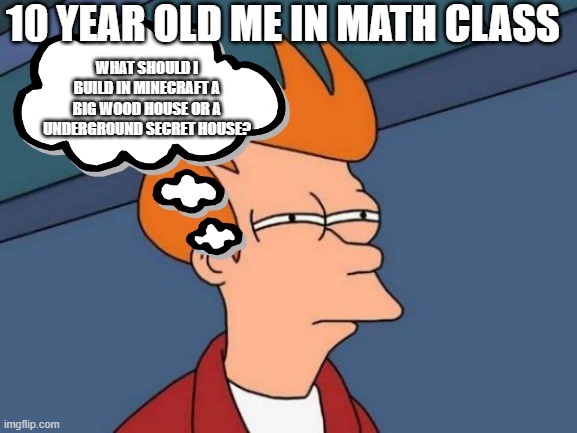 Futurama Fry Meme | 10 YEAR OLD ME IN MATH CLASS; WHAT SHOULD I BUILD IN MINECRAFT A BIG WOOD HOUSE OR A UNDERGROUND SECRET HOUSE? | image tagged in memes,futurama fry | made w/ Imgflip meme maker