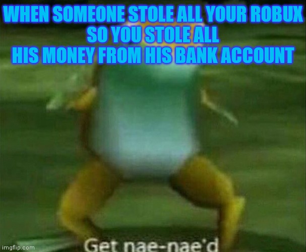 When someone steals all your robux | WHEN SOMEONE STOLE ALL YOUR ROBUX
SO YOU STOLE ALL HIS MONEY FROM HIS BANK ACCOUNT | image tagged in get nae-nae'd | made w/ Imgflip meme maker