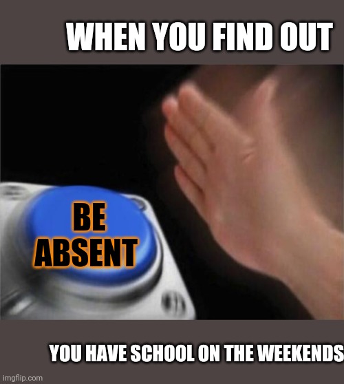 School on the weekends | WHEN YOU FIND OUT; BE ABSENT; YOU HAVE SCHOOL ON THE WEEKENDS | image tagged in memes,blank nut button,i hate school,why just why | made w/ Imgflip meme maker