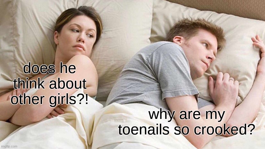 what girls think boys think abt vz what they really think abt... | does he think about other girls?! why are my toenails so crooked? | image tagged in memes,i bet he's thinking about other women | made w/ Imgflip meme maker